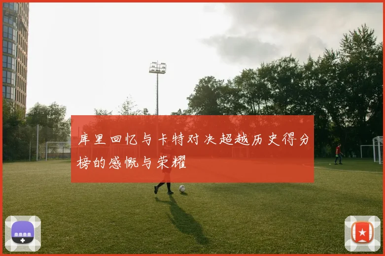库里回忆与卡特对决超越历史得分榜的感慨与荣耀