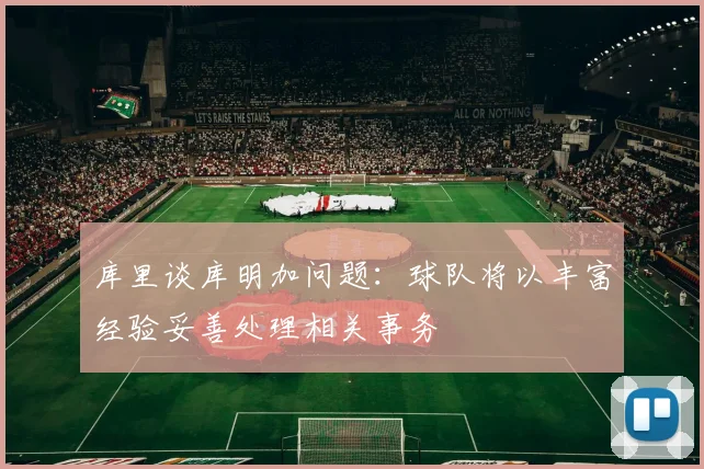 库里谈库明加问题：球队将以丰富经验妥善处理相关事务