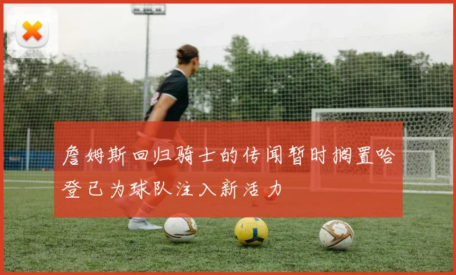 詹姆斯回归骑士的传闻暂时搁置哈登已为球队注入新活力
