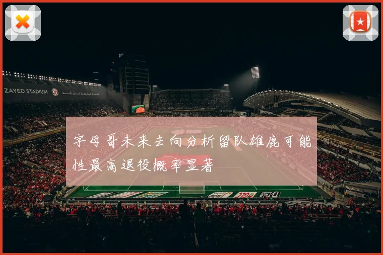 字母哥未来去向分析留队雄鹿可能性最高退役概率显著