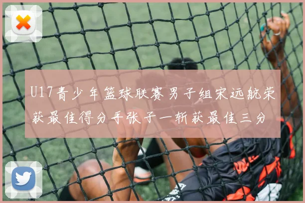 U17青少年篮球联赛男子组宋远航荣获最佳得分手张子一斩获最佳三分手称号