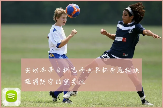 安切洛蒂分析巴西世界杯夺冠秘诀强调防守的重要性