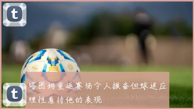 塔图姆重返赛场令人振奋但球迷应理性看待他的表现