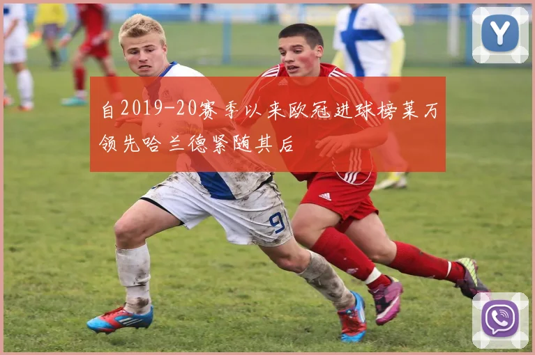 自2019-20赛季以来欧冠进球榜莱万领先哈兰德紧随其后