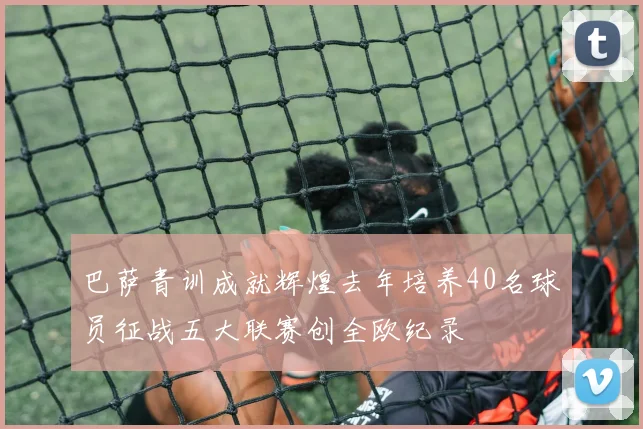 巴萨青训成就辉煌去年培养40名球员征战五大联赛创全欧纪录