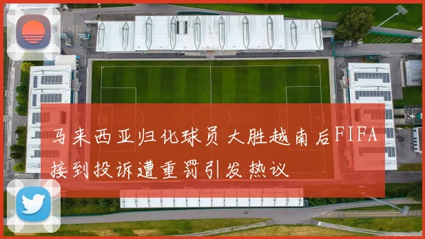 马来西亚归化球员大胜越南后FIFA接到投诉遭重罚引发热议