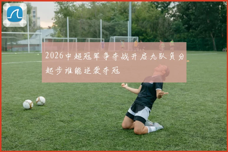 2026中超冠军争夺战开启九队负分起步谁能逆袭夺冠