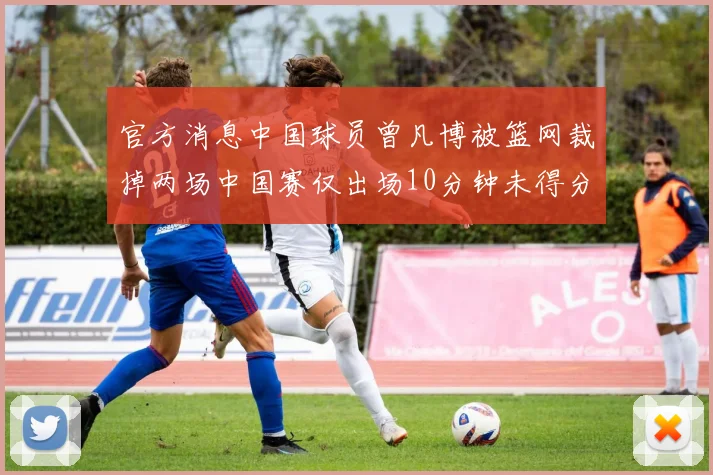 官方消息中国球员曾凡博被篮网裁掉两场中国赛仅出场10分钟未得分
