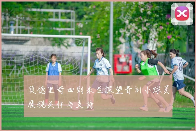 莫德里奇回到米兰探望青训小球员展现关怀与支持