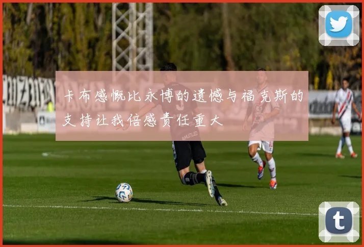 卡布感慨比永博的遗憾与福克斯的支持让我倍感责任重大