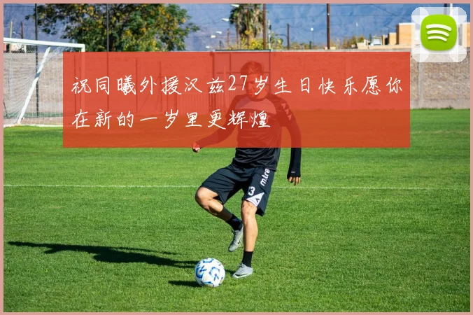 祝同曦外援汉兹27岁生日快乐愿你在新的一岁里更辉煌