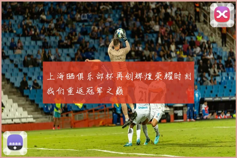 上海晒俱乐部杯再创辉煌荣耀时刻我们重返冠军之巅