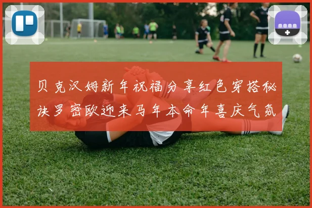 贝克汉姆新年祝福分享红色穿搭秘诀罗密欧迎来马年本命年喜庆气氛