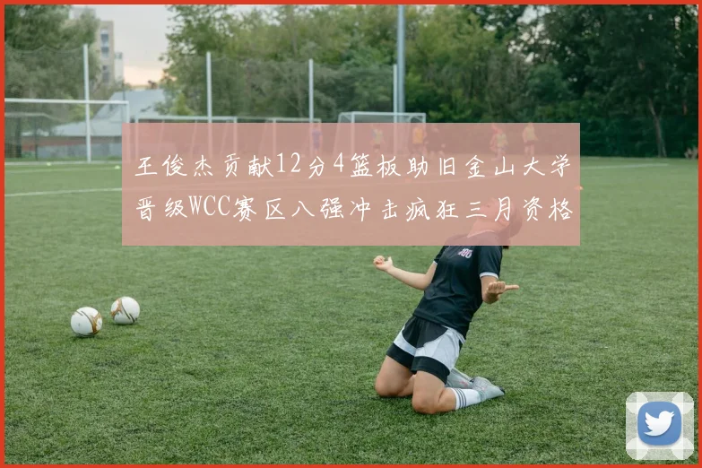王俊杰贡献12分4篮板助旧金山大学晋级WCC赛区八强冲击疯狂三月资格