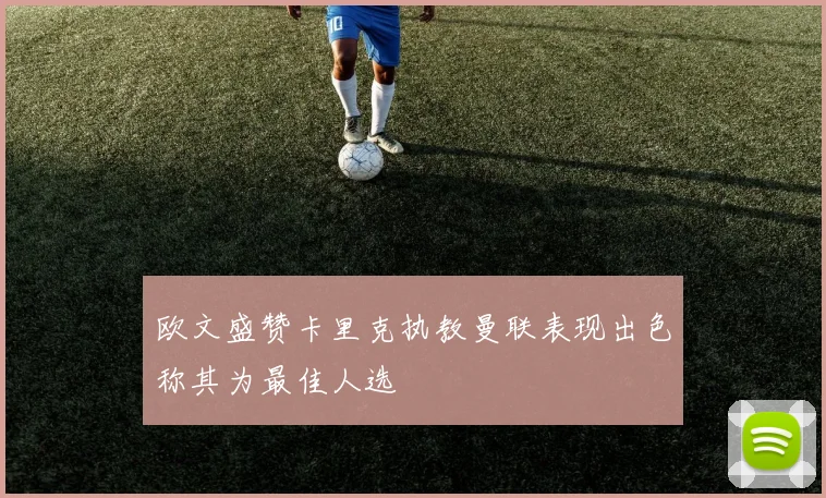 欧文盛赞卡里克执教曼联表现出色称其为最佳人选