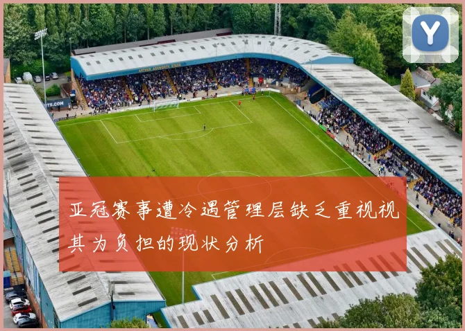 亚冠赛事遭冷遇管理层缺乏重视视其为负担的现状分析