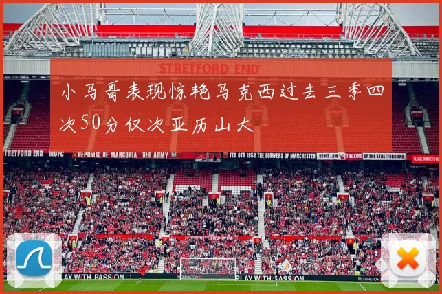 小马哥表现惊艳马克西过去三季四次50分仅次亚历山大