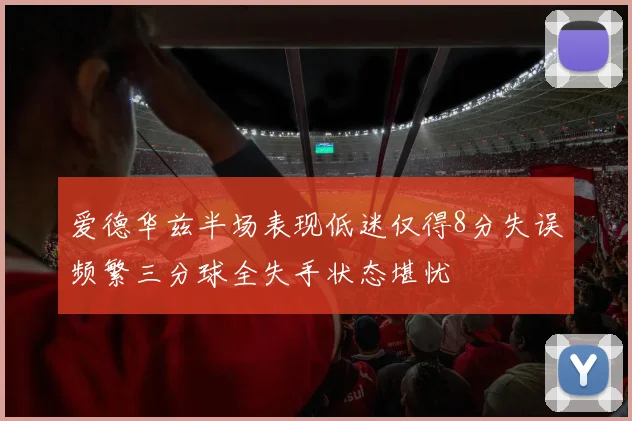 爱德华兹半场表现低迷仅得8分失误频繁三分球全失手状态堪忧