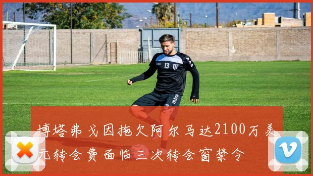 博塔弗戈因拖欠阿尔马达2100万美元转会费面临三次转会窗禁令