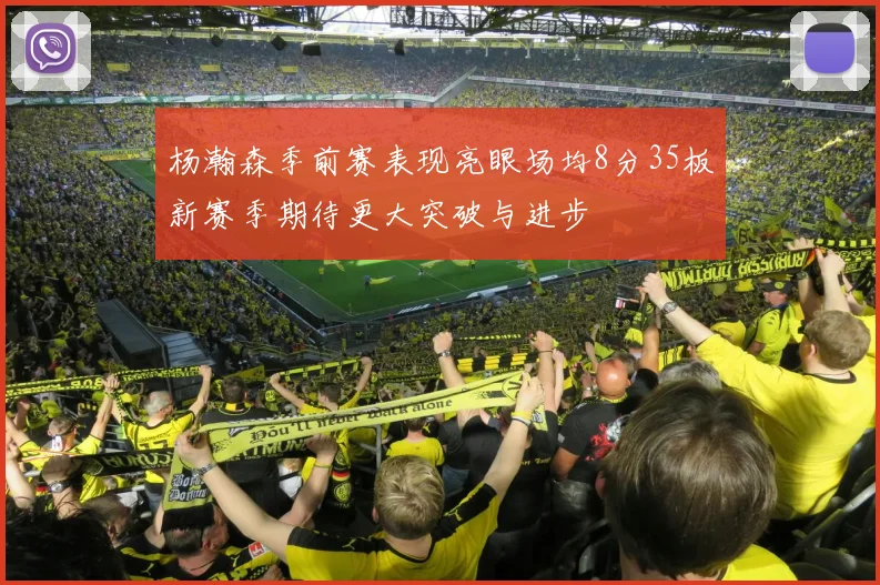 杨瀚森季前赛表现亮眼场均8分35板新赛季期待更大突破与进步