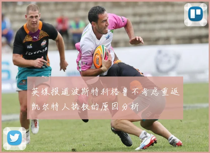 英媒报道波斯特科格鲁不考虑重返凯尔特人执教的原因分析