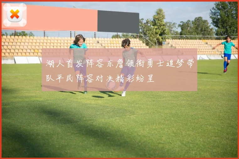 湖人首发阵容东詹领衔勇士追梦带队平民阵容对决精彩纷呈