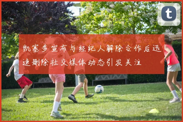 凯塞多宣布与经纪人解除合作后迅速删除社交媒体动态引发关注